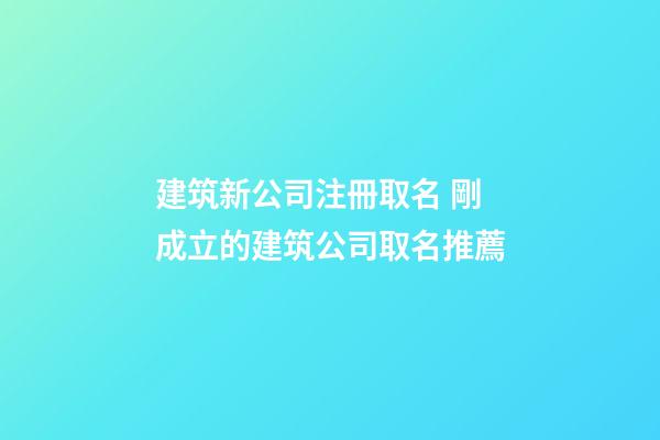 建筑新公司注冊取名 剛成立的建筑公司取名推薦-第1張-公司起名-玄機派